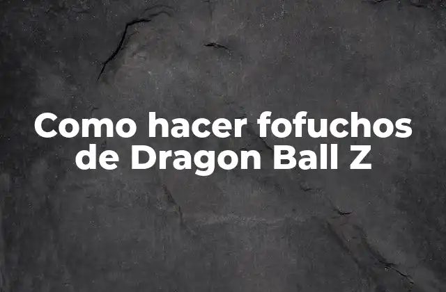 Como Hacer Fofuchos de Dragon Ball Z