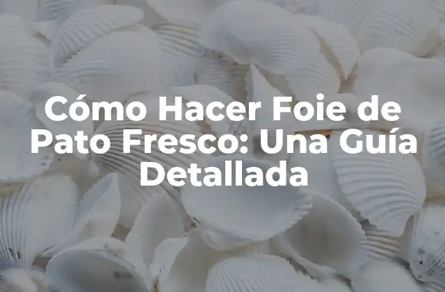 Cómo Hacer Foie de Pato Fresco: una Guía Detallada