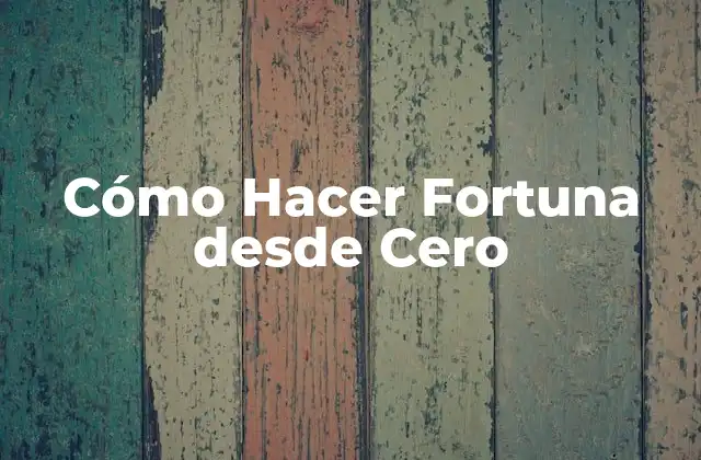 Cómo Hacer Fortuna desde Cero