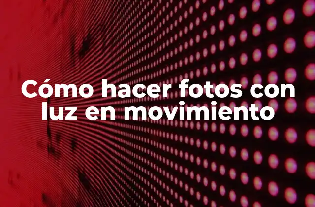 Cómo Hacer Fotos con Luz en Movimiento