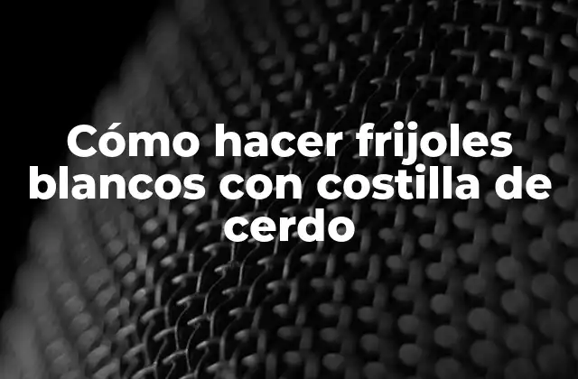 Cómo Hacer Frijoles Blancos con Costilla de Cerdo