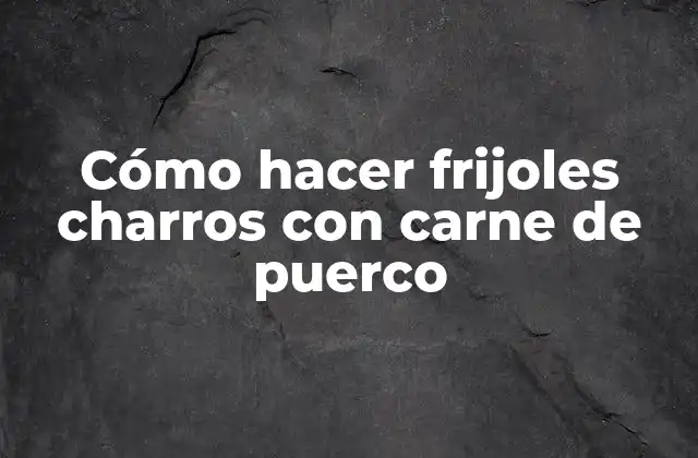 Cómo Hacer Frijoles Charros con Carne de Puerco