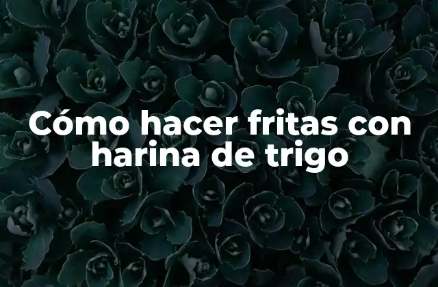Cómo Hacer Fritas con Harina de Trigo