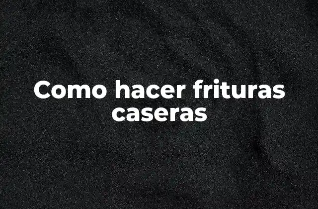 Como Hacer Frituras Caseras