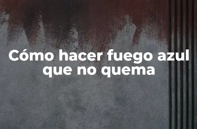 Cómo Hacer Fuego Azul que No Quema