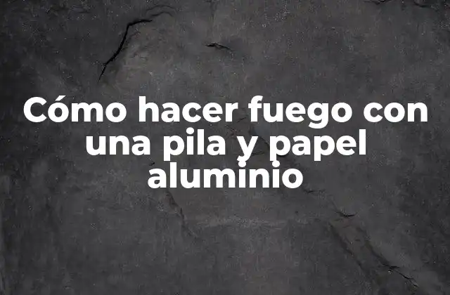 Cómo Hacer Fuego con una Pila y Papel Aluminio