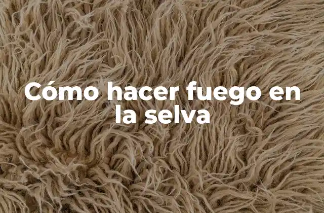 Cómo Hacer Fuego en la Selva