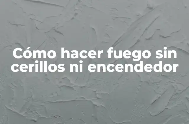 Cómo Hacer Fuego sin Cerillos ni Encendedor