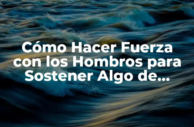 Cómo Hacer Fuerza con los Hombros para Sostener Algo de Forma Segura y Efectiva