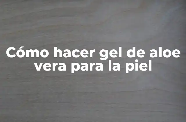 Cómo Hacer Gel de Aloe Vera para la Piel