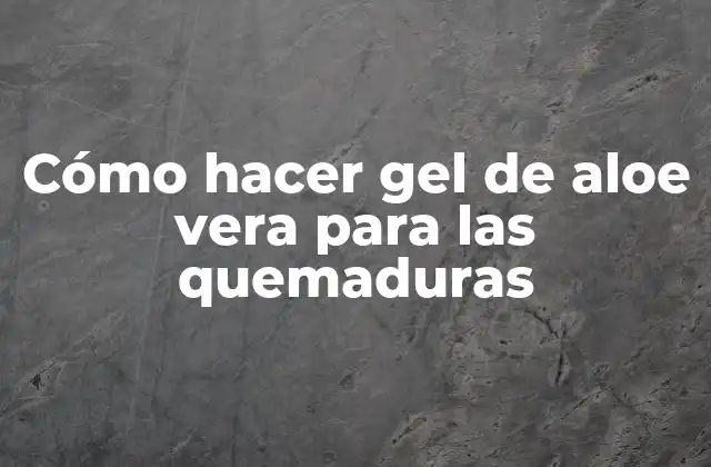 Cómo Hacer Gel de Aloe Vera para las Quemaduras