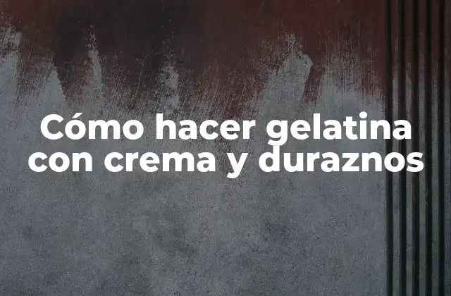 Cómo Hacer Gelatina con Crema y Duraznos