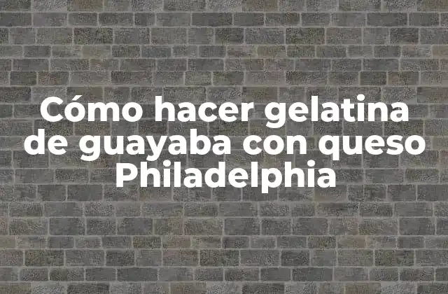 Cómo Hacer Gelatina de Guayaba con Queso Philadelphia