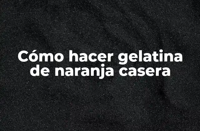 Cómo Hacer Gelatina de Naranja Casera