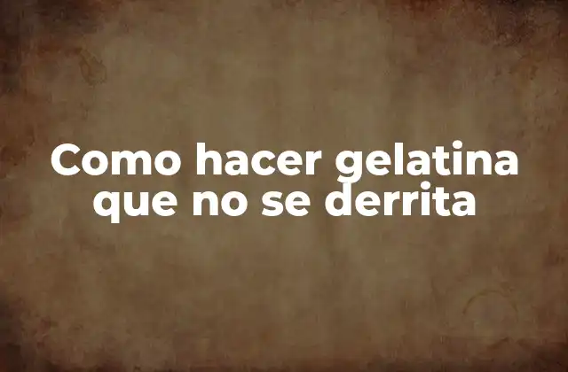 Como Hacer Gelatina que No Se Derrita