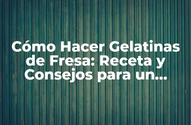 Cómo Hacer Gelatinas de Fresa: Receta y Consejos para un Postre Delicioso