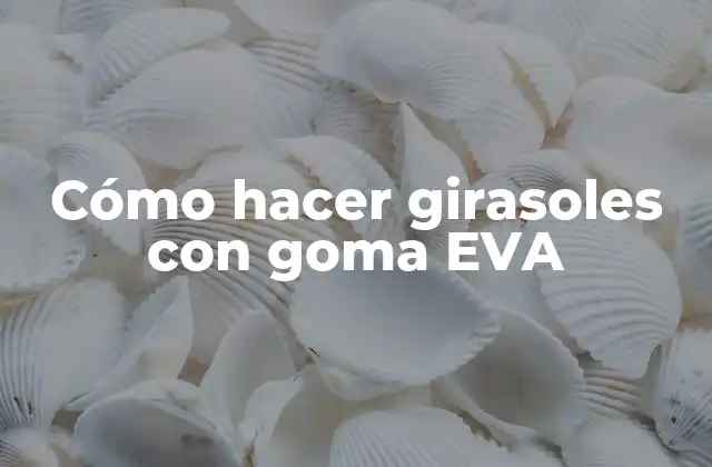 Cómo Hacer Girasoles con Goma Eva