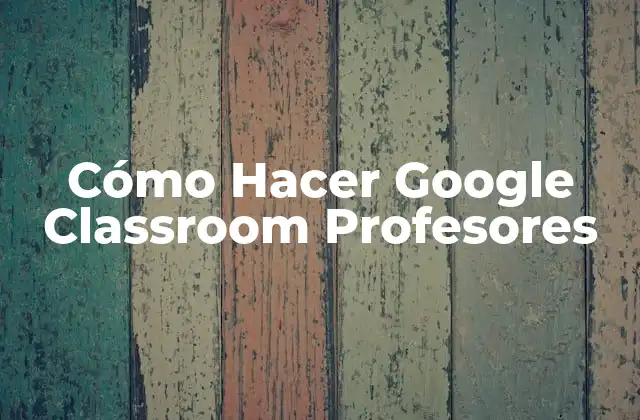 Cómo Hacer Google Classroom Profesores
