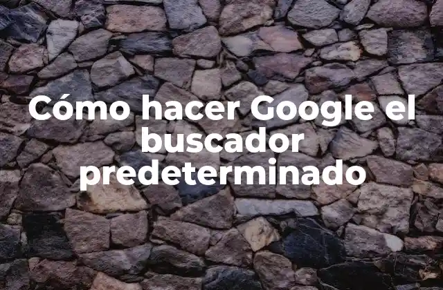 Cómo Hacer Google el Buscador Predeterminado