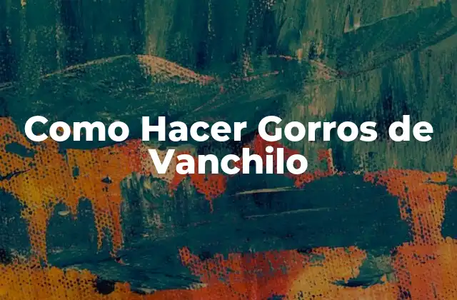 Como Hacer Gorros de Vanchilo 2 ¿Qué es un Gorro de Vanchilo?