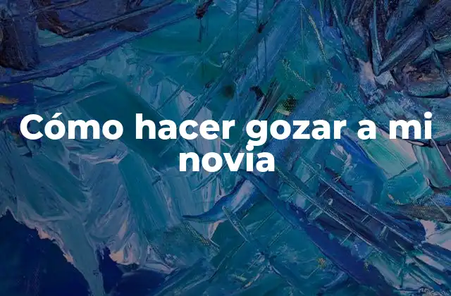 Cómo Hacer Gozar a Mi Novia