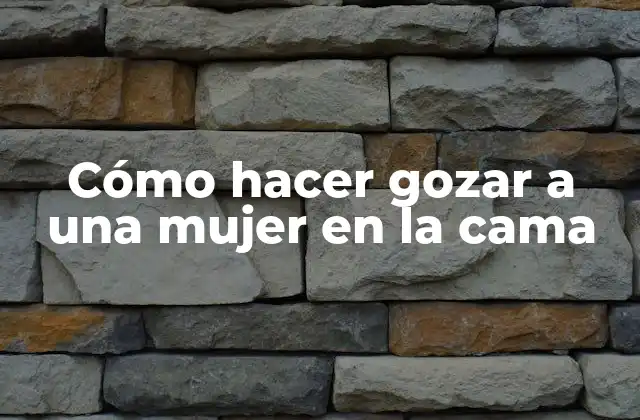 Cómo Hacer Gozar a una Mujer en la Cama