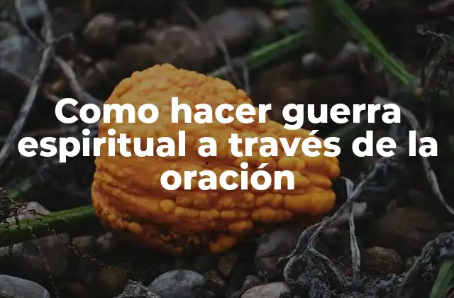 Como Hacer Guerra Espiritual a Través de la Oración