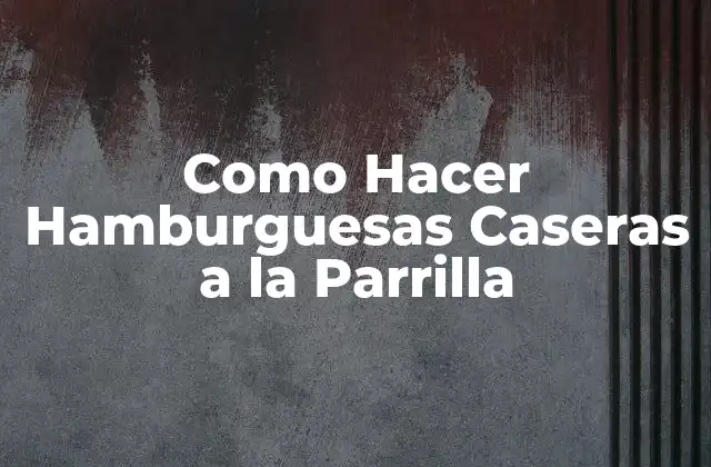 Como Hacer Hamburguesas Caseras a la Parrilla