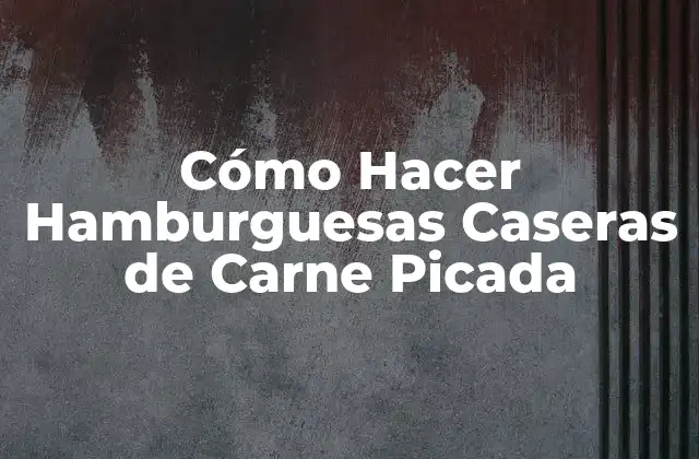 Cómo Hacer Hamburguesas Caseras de Carne Picada