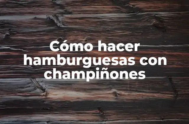 Cómo Hacer Hamburguesas con Champiñones