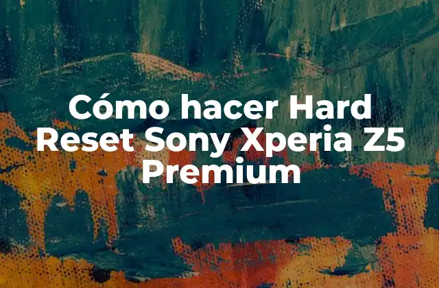 Cómo Hacer Hard Reset Sony Xperia Z5 Premium 2 Qué es un Hard Reset y para qué sirve