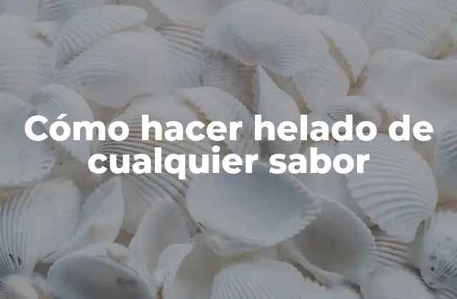 Cómo Hacer Helado de Cualquier Sabor