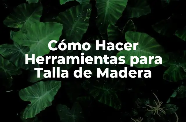 Cómo Hacer Herramientas para Talla de Madera