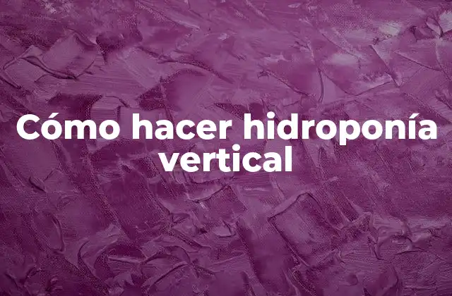 Cómo Hacer Hidroponía Vertical 2 ¿Qué es la hidroponía vertical y para qué sirve?