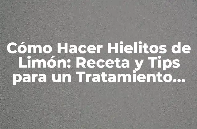 Cómo Hacer Hielitos de Limón: Receta y Tips para un Tratamiento Refrescante