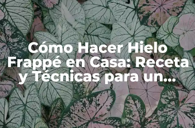 Cómo Hacer Hielo Frappé en Casa: Receta y Técnicas para un Auténtico Sabor Helado