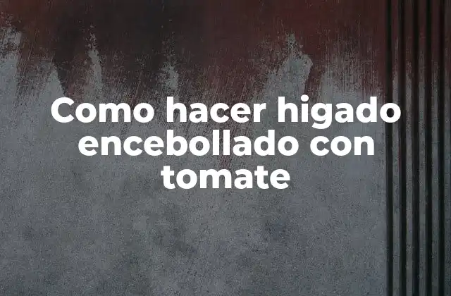 Como Hacer Higado Encebollado con Tomate 2 ¿Qué es el higado encebollado con tomate y para qué sirve?