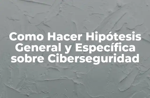 Como Hacer Hipótesis General y Específica sobre Ciberseguridad