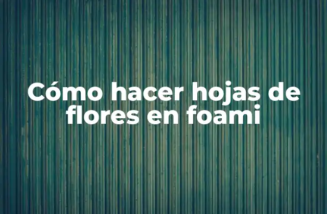 Cómo Hacer Hojas de Flores en Foami