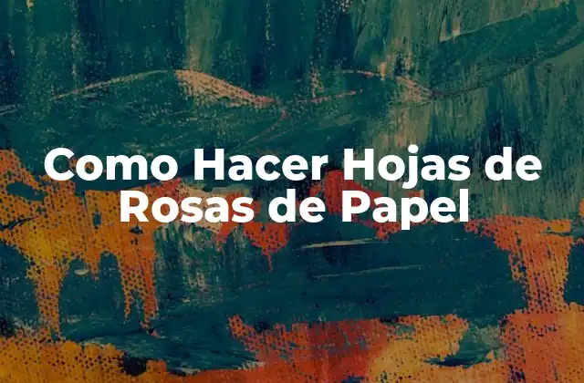 Como Hacer Hojas de Rosas de Papel