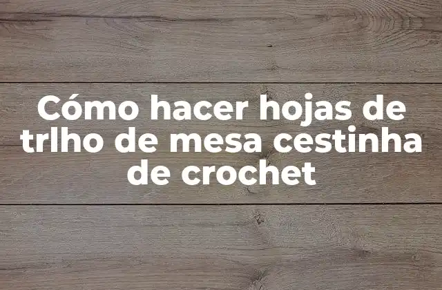 Cómo Hacer Hojas de Trlho de Mesa Cestinha de Crochet