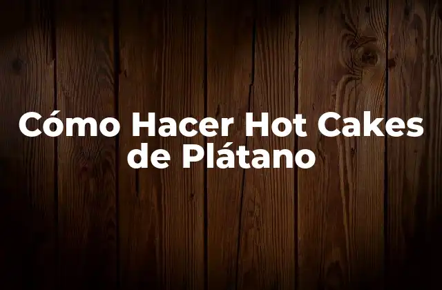 Cómo Hacer Hot Cakes de Plátano