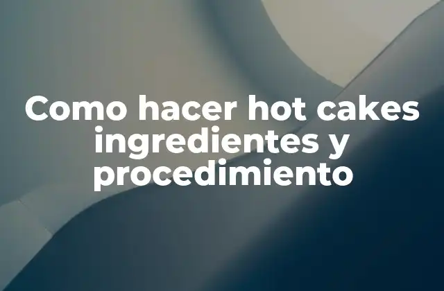 Como hacer hot cakes ingredientes y procedimiento - Definición y características