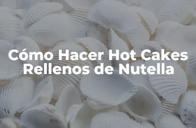 Cómo Hacer Hot Cakes Rellenos de Nutella