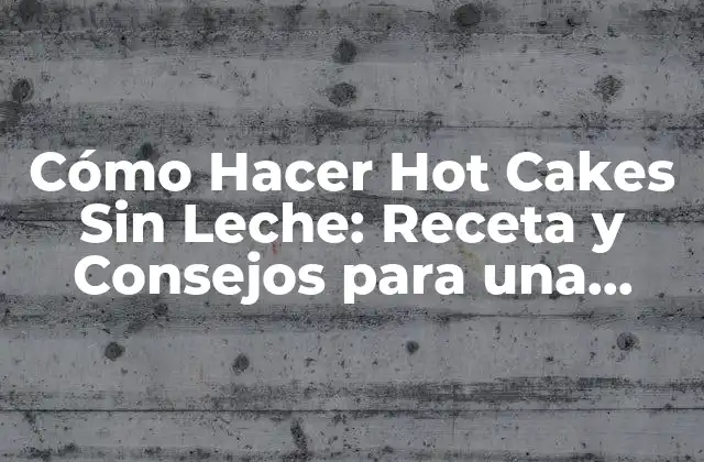 Cómo Hacer Hot Cakes sin Leche: Receta y Consejos para una Deliciosa Desayuno