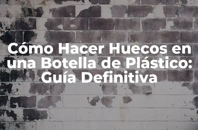 Cómo Hacer Huecos en una Botella de Plástico: Guía Definitiva
