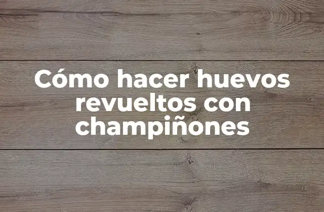 Cómo Hacer Huevos Revueltos con Champiñones