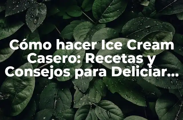 Cómo Hacer Ice Cream Casero: Recetas y Consejos para Deliciar a Tus Sentidos