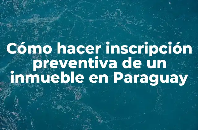 Cómo Hacer Inscripción Preventiva de un Inmueble en Paraguay