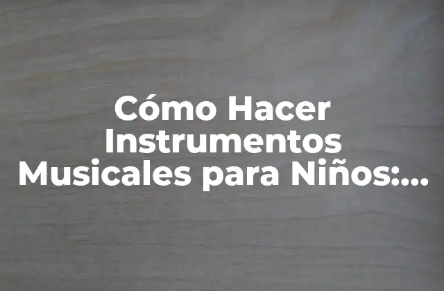 Cómo Hacer Instrumentos Musicales para Niños: una Guía Práctica y Divertida